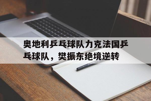 开云体育官网-关于奥地利乒乓球队力克法国乒乓球队，樊振东绝境逆转的信息